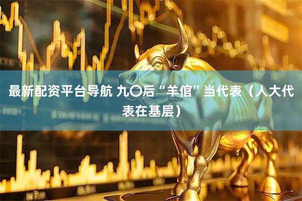 最新配资平台导航 九〇后“羊倌”当代表（人大代表在基层）