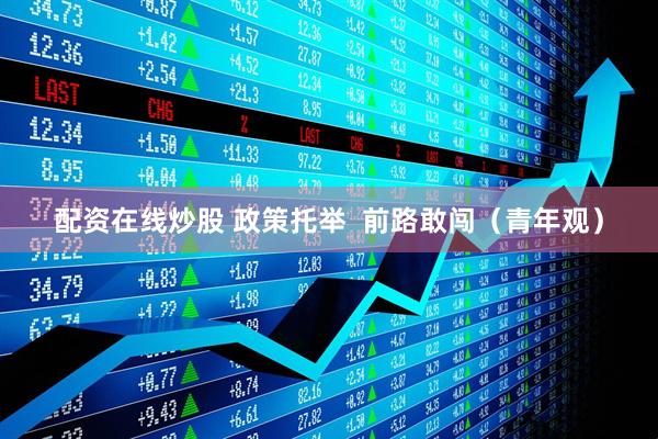 配资在线炒股 政策托举  前路敢闯（青年观）