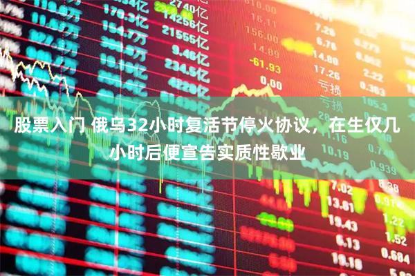 股票入门 俄乌32小时复活节停火协议，在生仅几小时后便宣告实质性歇业