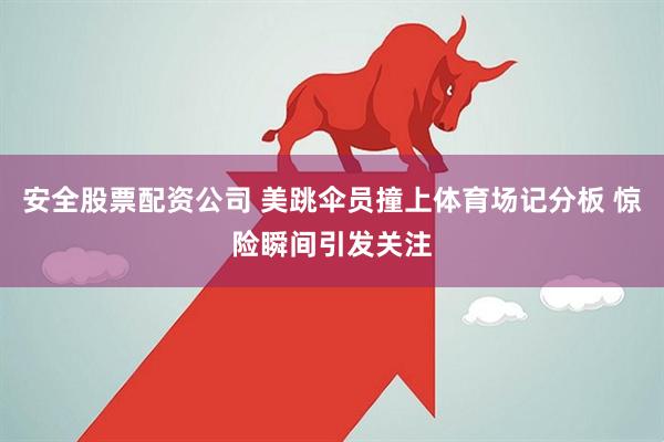 安全股票配资公司 美跳伞员撞上体育场记分板 惊险瞬间引发关注