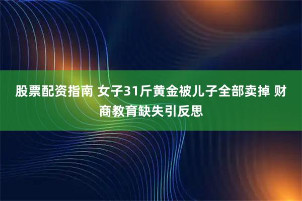 股票配资指南 女子31斤黄金被儿子全部卖掉 财商教育缺失引反思