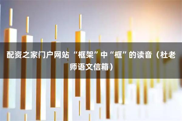 配资之家门户网站 “框架”中“框”的读音（杜老师语文信箱）
