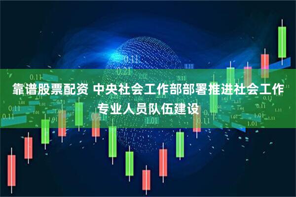 靠谱股票配资 中央社会工作部部署推进社会工作专业人员队伍建设