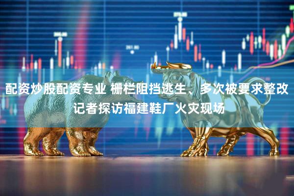 配资炒股配资专业 栅栏阻挡逃生、多次被要求整改 记者探访福建鞋厂火灾现场