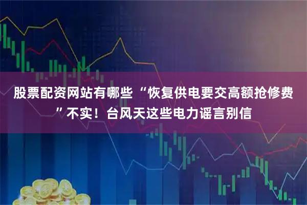 股票配资网站有哪些 “恢复供电要交高额抢修费”不实！台风天这些电力谣言别信