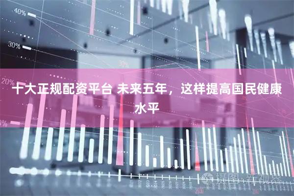 十大正规配资平台 未来五年，这样提高国民健康水平
